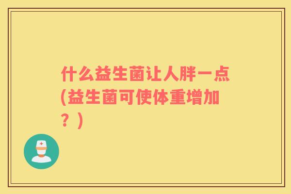 什么益生菌让人胖一点(益生菌可使体重增加？)