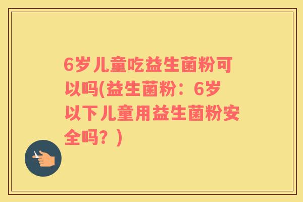 6岁儿童吃益生菌粉可以吗(益生菌粉：6岁以下儿童用益生菌粉安全吗？)