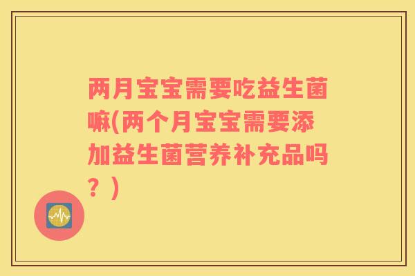 两月宝宝需要吃益生菌嘛(两个月宝宝需要添加益生菌营养补充品吗?) 两月宝宝需要吃益生菌嘛(两个月宝宝需要添加益生菌营养补充品吗?)