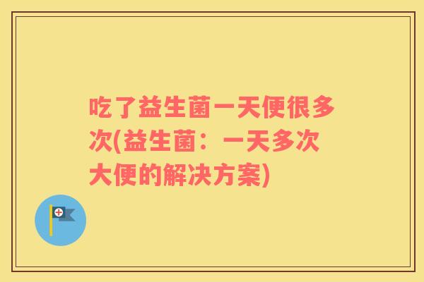 吃了益生菌一天便很多次(益生菌：一天多次大便的解决方案)