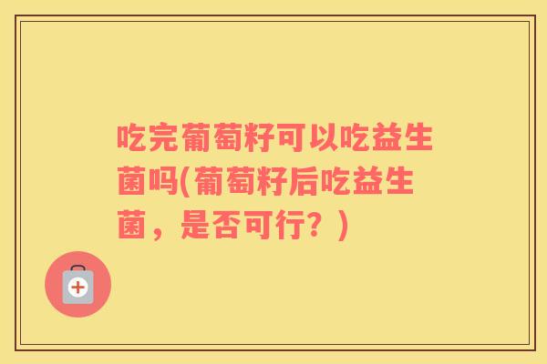 吃完葡萄籽可以吃益生菌吗(葡萄籽后吃益生菌，是否可行？)