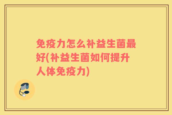 免疫力怎么补益生菌最好(补益生菌如何提升人体免疫力)
