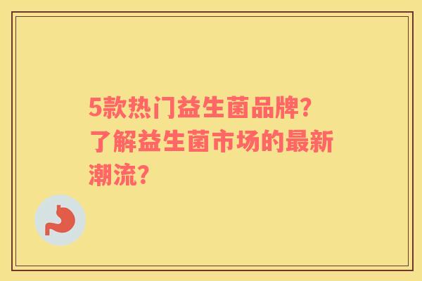 5款热门益生菌品牌？了解益生菌市场的最新潮流？