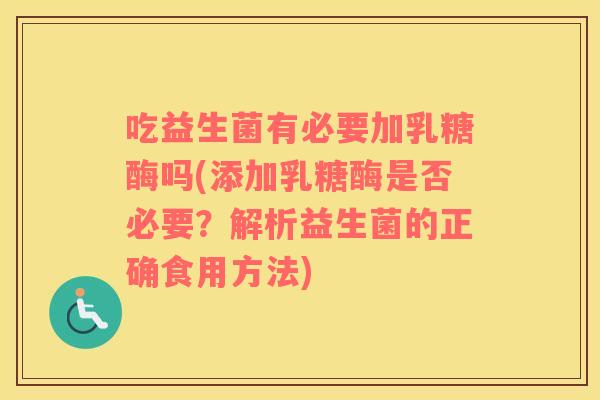 吃益生菌有必要加乳糖酶吗(添加乳糖酶是否必要？解析益生菌的正确食用方法)