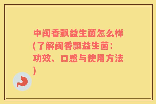 中闽香飘益生菌怎么样(了解闽香飘益生菌：功效、口感与使用方法)