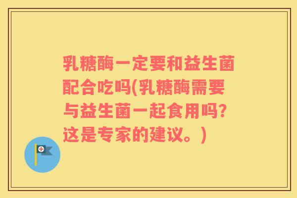 乳糖酶一定要和益生菌配合吃吗(乳糖酶需要与益生菌一起食用吗？这是专家的建议。)