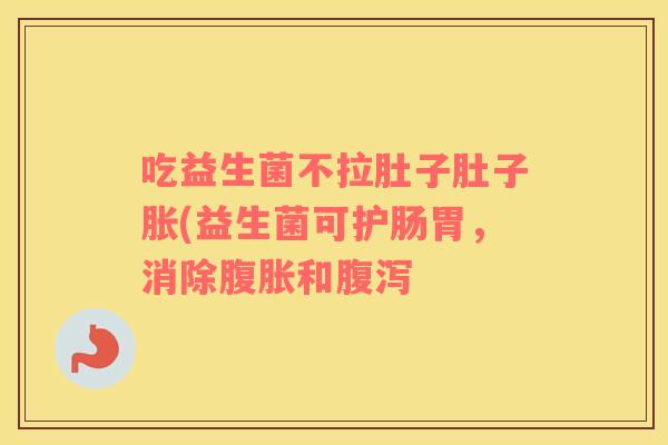 吃益生菌不拉肚子肚子胀(益生菌可护肠胃，消除腹胀和腹泻