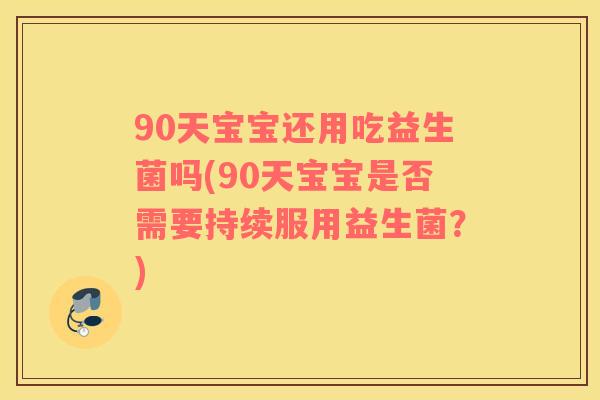 90天宝宝还用吃益生菌吗(90天宝宝是否需要持续服用益生菌？)