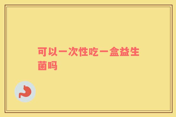 可以一次性吃一盒益生菌吗
