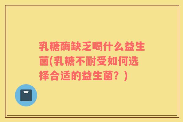 乳糖酶缺乏喝什么益生菌(乳糖不耐受如何选择合适的益生菌？)