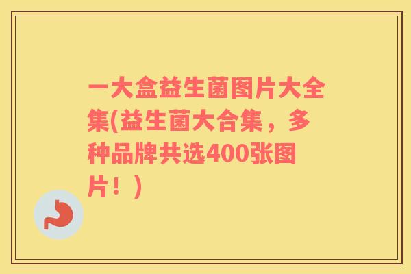 一大盒益生菌图片大全集(益生菌大合集，多种品牌共选400张图片！)