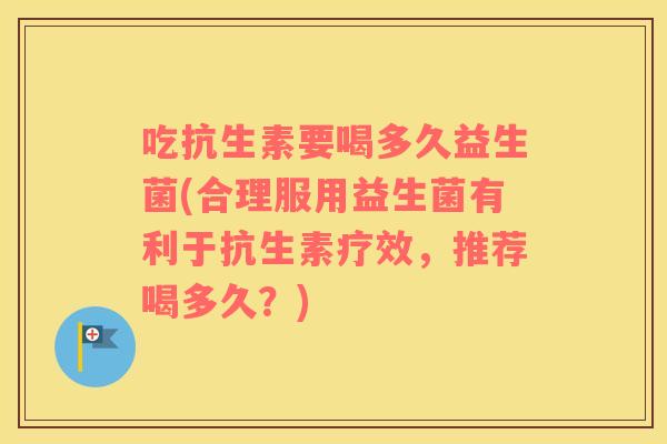 吃抗生素要喝多久益生菌(合理服用益生菌有利于抗生素疗效，推荐喝多久？)