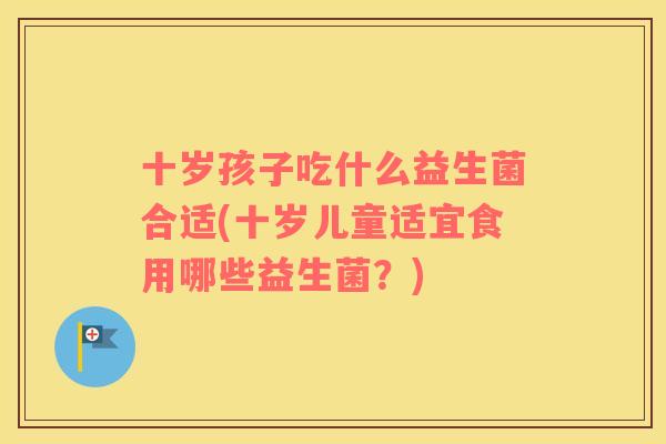 十岁孩子吃什么益生菌合适(十岁儿童适宜食用哪些益生菌？)