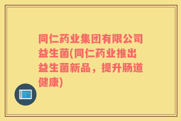 同仁药业集团有限公司益生菌(同仁药业推出益生菌新品，提升肠道健康)