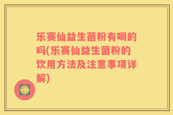 乐赛仙益生菌粉有喝的吗(乐赛仙益生菌粉的饮用方法及注意事项详解)