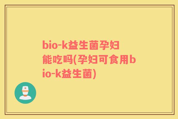 bio-k益生菌孕妇能吃吗(孕妇可食用bio-k益生菌)