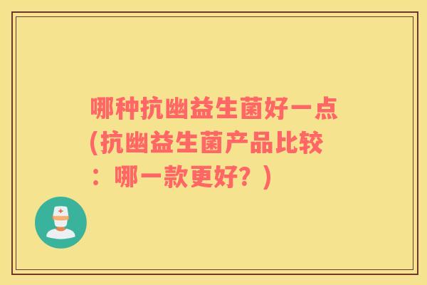 哪种抗幽益生菌好一点(抗幽益生菌产品比较：哪一款更好？)