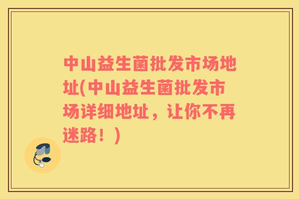 中山益生菌批发市场地址(中山益生菌批发市场详细地址，让你不再迷路！)
