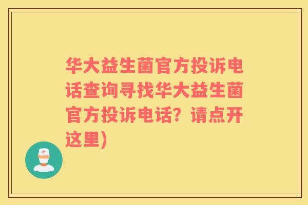 华大益生菌官方投诉电话查询寻找华大益生菌官方投诉电话？请点开这里)