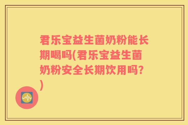 君乐宝益生菌奶粉能长期喝吗(君乐宝益生菌奶粉安全长期饮用吗？)