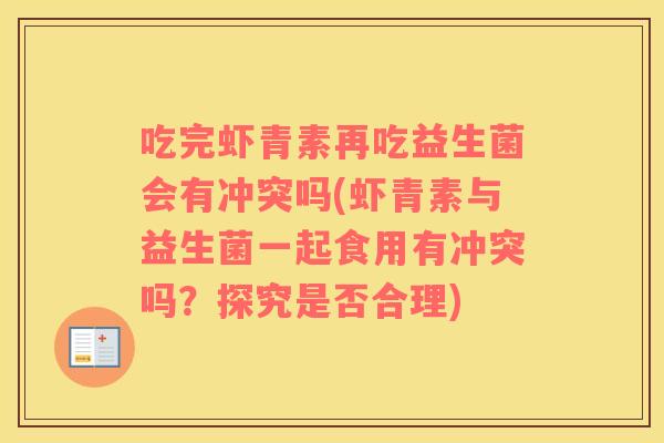 吃完虾青素再吃益生菌会有冲突吗(虾青素与益生菌一起食用有冲突吗？探究是否合理)