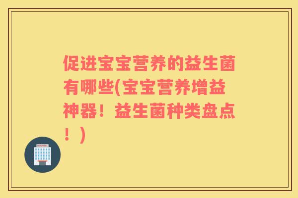 促进宝宝营养的益生菌有哪些(宝宝营养增益神器！益生菌种类盘点！)