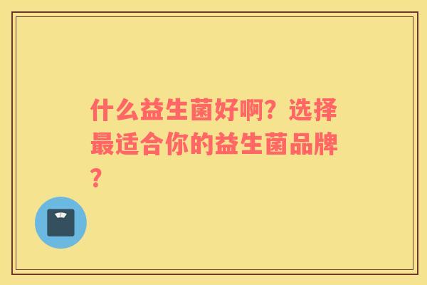 什么益生菌好啊？选择最适合你的益生菌品牌？
