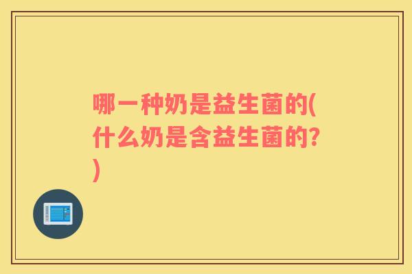 哪一种奶是益生菌的(什么奶是含益生菌的？)