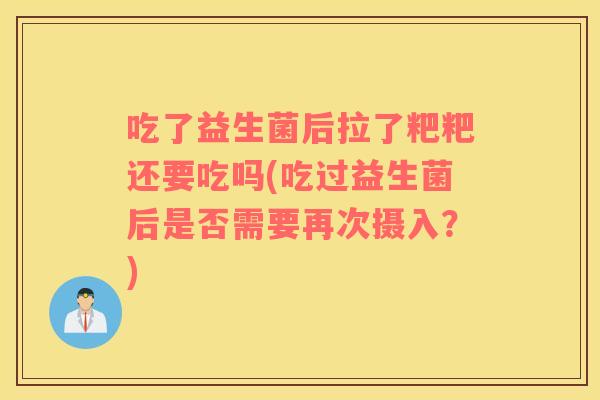 吃了益生菌后拉了粑粑还要吃吗(吃过益生菌后是否需要再次摄入？)