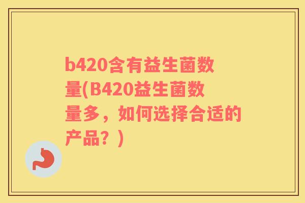 b420含有益生菌数量(B420益生菌数量多，如何选择合适的产品？)