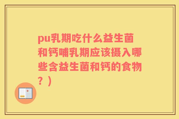 pu乳期吃什么益生菌和钙哺乳期应该摄入哪些含益生菌和钙的食物？)