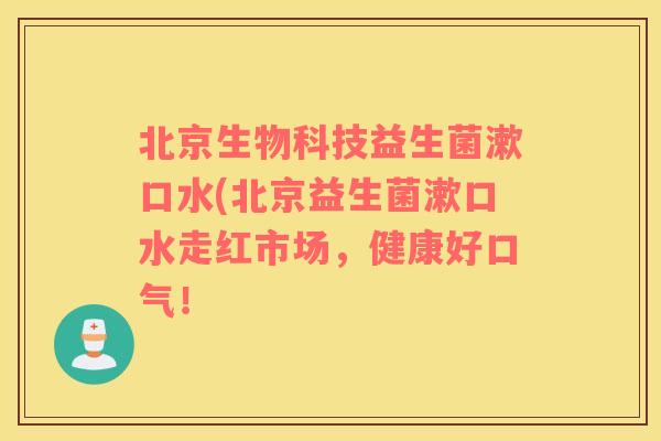 北京生物科技益生菌漱口水(北京益生菌漱口水走红市场，健康好口气！