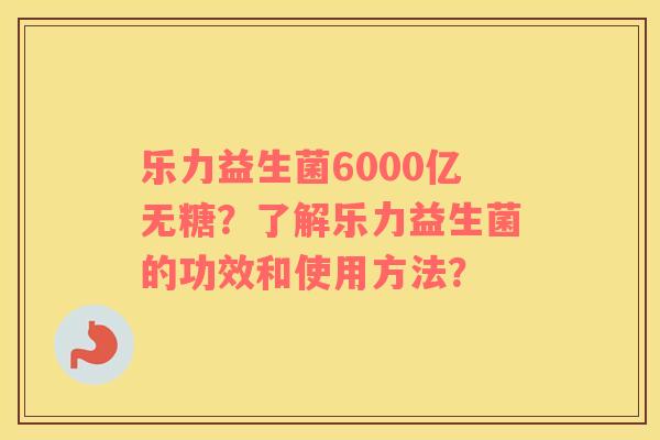 乐力益生菌6000亿无糖？了解乐力益生菌的功效和使用方法？