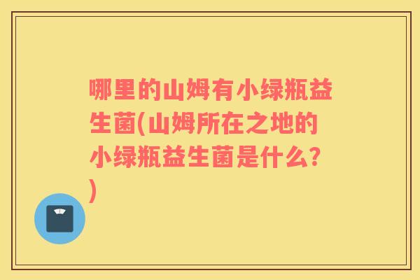 哪里的山姆有小绿瓶益生菌(山姆所在之地的小绿瓶益生菌是什么？)