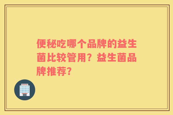 便秘吃哪个品牌的益生菌比较管用？益生菌品牌推荐？