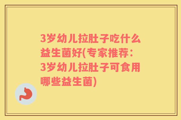 3岁幼儿拉肚子吃什么益生菌好(专家推荐：3岁幼儿拉肚子可食用哪些益生菌)