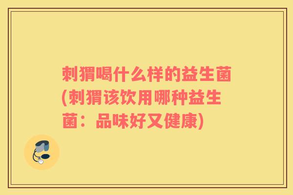 刺猬喝什么样的益生菌(刺猬该饮用哪种益生菌：品味好又健康)