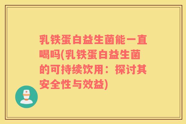 乳铁蛋白益生菌能一直喝吗(乳铁蛋白益生菌的可持续饮用：探讨其安全性与效益)