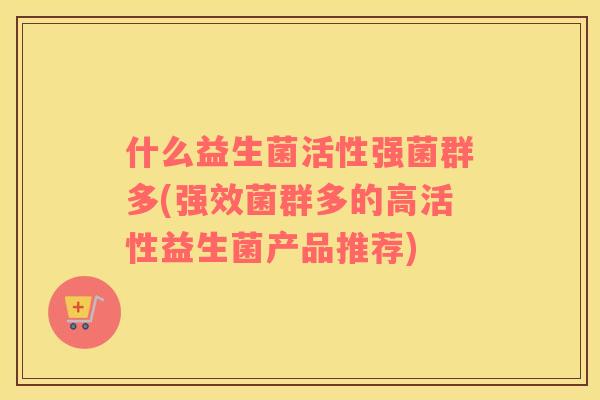 什么益生菌活性强菌群多(强效菌群多的高活性益生菌产品推荐)