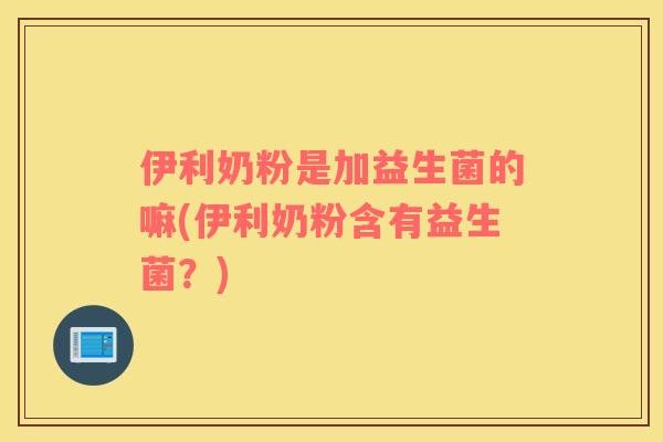 伊利奶粉是加益生菌的嘛(伊利奶粉含有益生菌？)