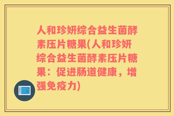 人和珍妍综合益生菌酵素压片糖果(人和珍妍综合益生菌酵素压片糖果：促进肠道健康，增强免疫力)