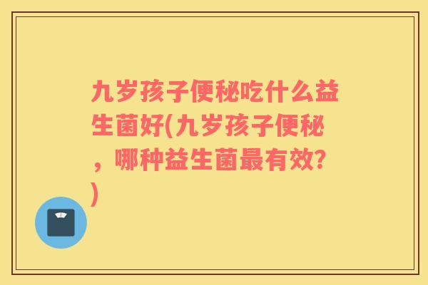 九岁孩子便秘吃什么益生菌好(九岁孩子便秘，哪种益生菌最有效？)