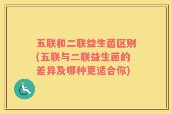五联和二联益生菌区别(五联与二联益生菌的差异及哪种更适合你)