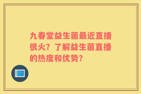 九春堂益生菌最近直播很火？了解益生菌直播的热度和优势？