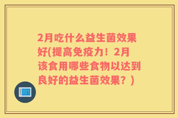 2月吃什么益生菌效果好(提高免疫力！2月该食用哪些食物以达到良好的益生菌效果？)