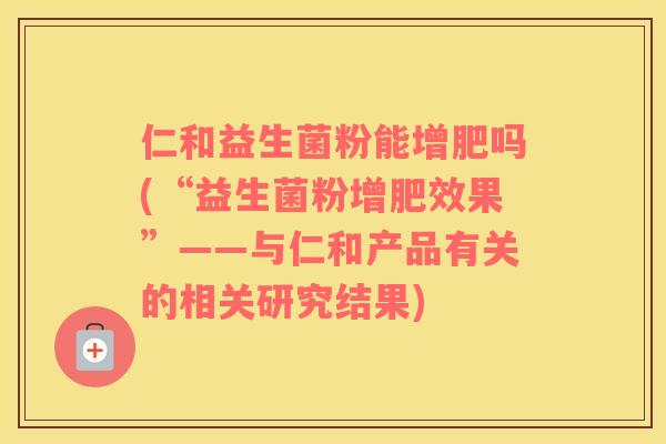 仁和益生菌粉能增肥吗(“益生菌粉增肥效果”——与仁和产品有关的相关研究结果)