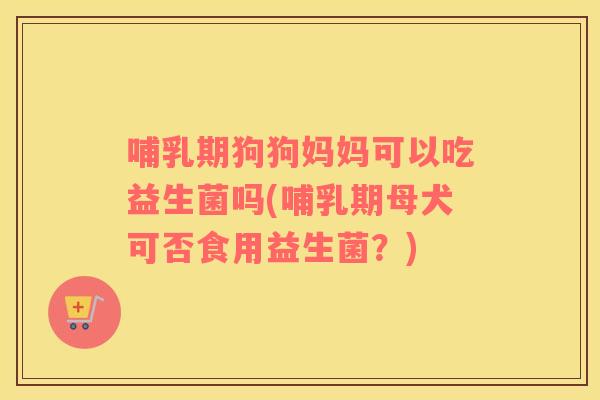 哺乳期狗狗妈妈可以吃益生菌吗(哺乳期母犬可否食用益生菌？)
