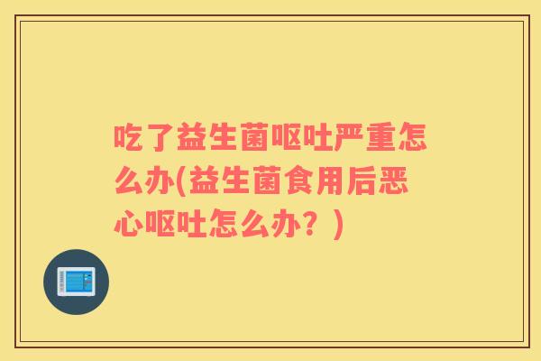 吃了益生菌呕吐严重怎么办(益生菌食用后恶心呕吐怎么办？)