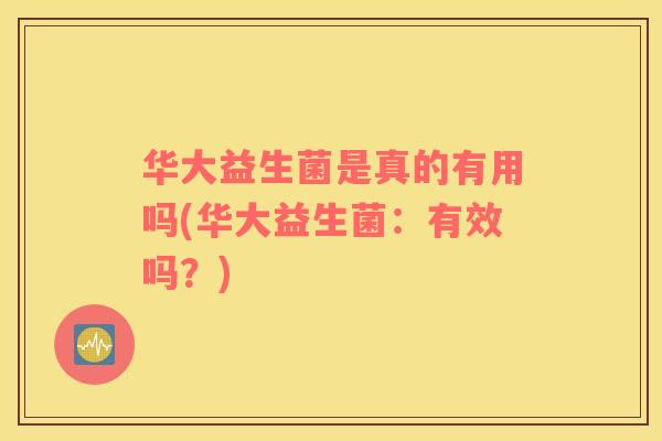 华大益生菌是真的有用吗(华大益生菌：有效吗？)