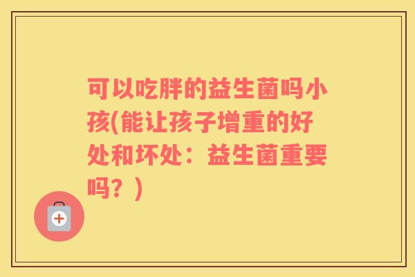 可以吃胖的益生菌吗小孩(能让孩子增重的好处和坏处：益生菌重要吗？)
